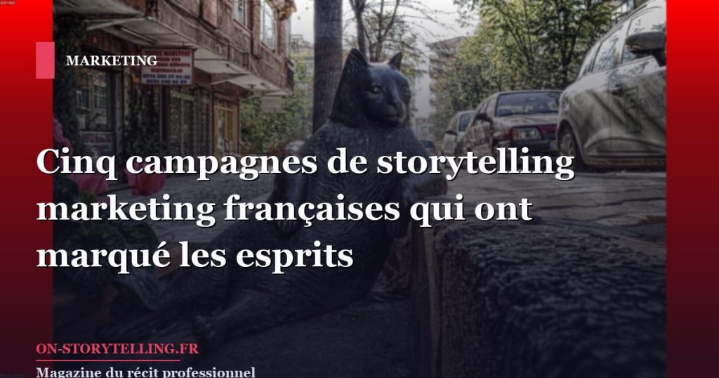 Cinq campagnes de storytelling marketing françaises qui ont marqué les esprits